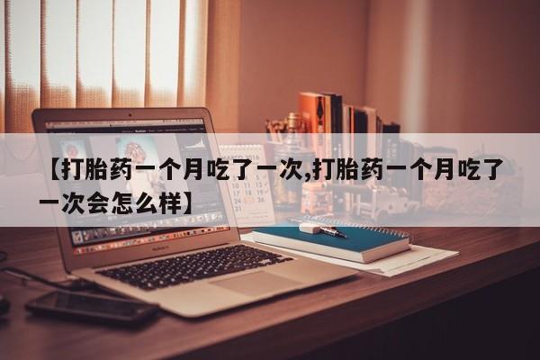 打胎药在线购买方式【打胎药一个月吃了一次,打胎药一个月吃了一次会怎么样】