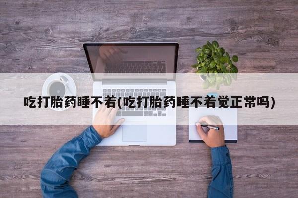 打胎药在线购买方式吃打胎药睡不着(吃打胎药睡不着觉正常吗)