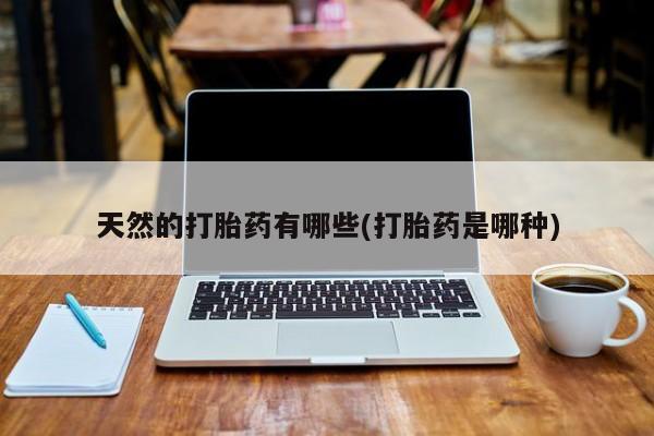 打胎药在线购买方式天然的打胎药有哪些(打胎药是哪种)