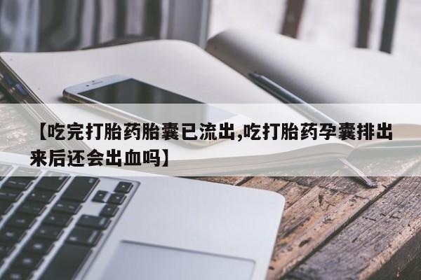 打胎药在线购买方式【吃完打胎药胎囊已流出,吃打胎药孕囊排出来后还会出血吗】