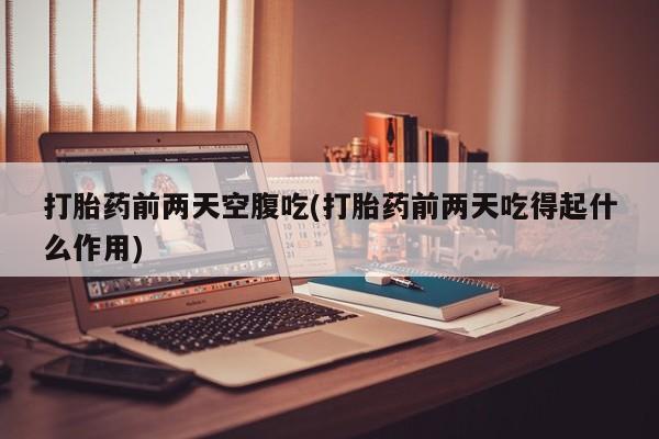 打胎药在线购买方式打胎药前两天空腹吃(打胎药前两天吃得起什么作用)