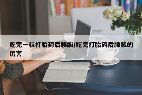 打胎药在线购买方式吃完一粒打胎药后腰酸/吃完打胎药后腰酸的厉害