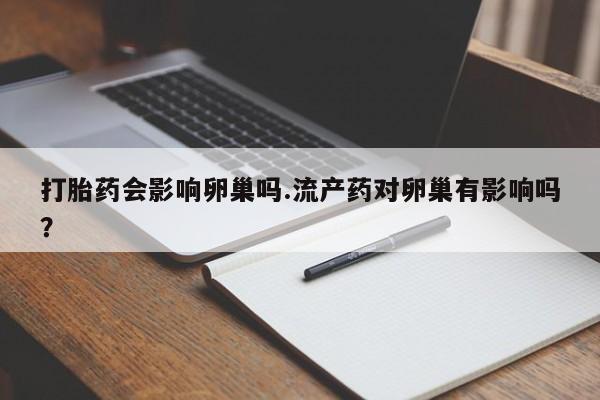 打胎药在线购买方式打胎药会影响卵巢吗.流产药对卵巢有影响吗？