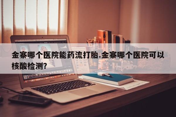 打胎药在线购买方式金寨哪个医院能药流打胎.金寨哪个医院可以核酸检测？
