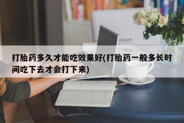 打胎药在线购买方式打胎药多久才能吃效果好(打胎药一般多长时间吃下去才会打下来)