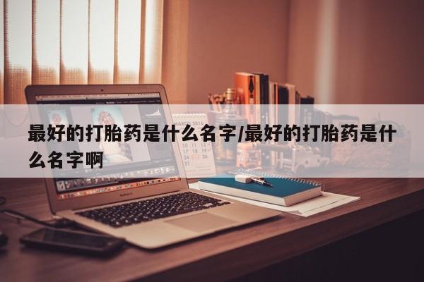 打胎药在线购买方式最好的打胎药是什么名字/最好的打胎药是什么名字啊