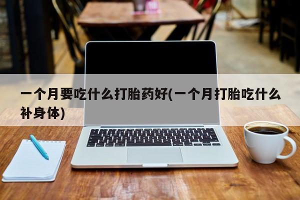 打胎药在线购买方式一个月要吃什么打胎药好(一个月打胎吃什么补身体)