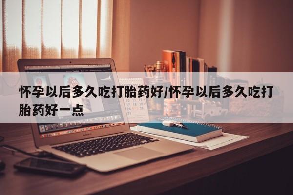 打胎药在线购买方式怀孕以后多久吃打胎药好/怀孕以后多久吃打胎药好一点