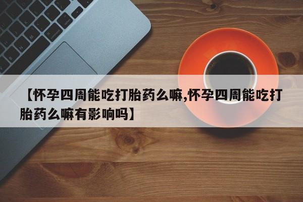 打胎药在线购买方式【怀孕四周能吃打胎药么嘛,怀孕四周能吃打胎药么嘛有影响吗】