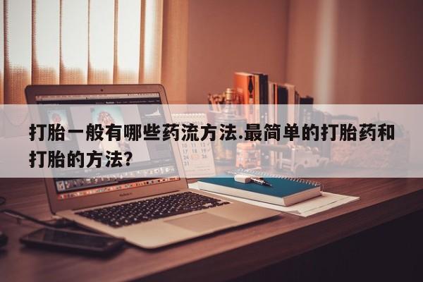 打胎药在线购买方式打胎一般有哪些药流方法.最简单的打胎药和打胎的方法？