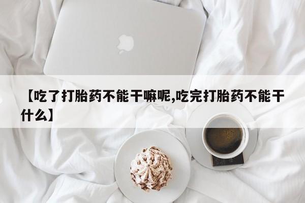 打胎药在线购买方式【吃了打胎药不能干嘛呢,吃完打胎药不能干什么】
