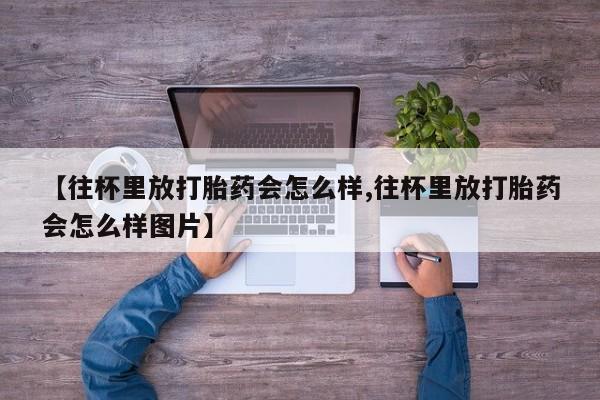 打胎药在线购买方式【往杯里放打胎药会怎么样,往杯里放打胎药会怎么样图片】