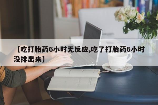 打胎药在线购买方式【吃打胎药6小时无反应,吃了打胎药6小时没排出来】