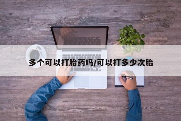 打胎药在线购买方式多个可以打胎药吗/可以打多少次胎