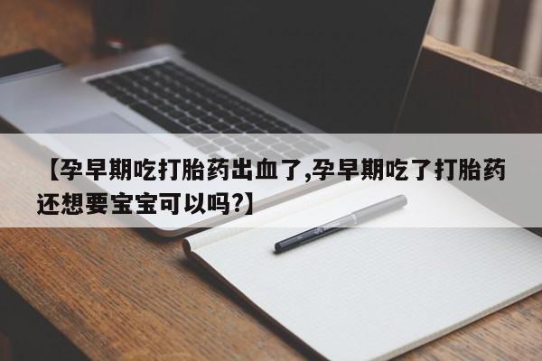 打胎药在线购买方式【孕早期吃打胎药出血了,孕早期吃了打胎药还想要宝宝可以吗?】