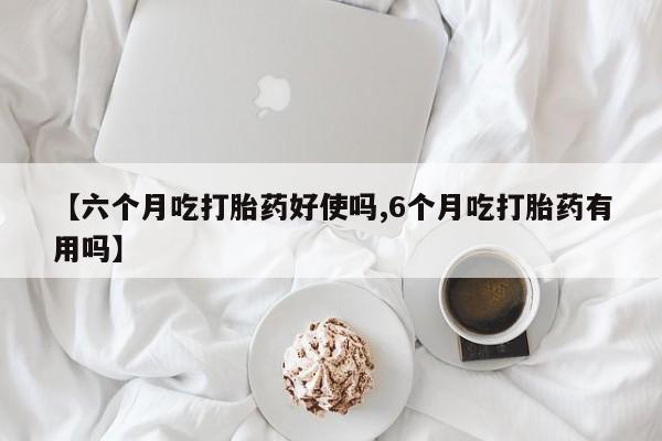 打胎药在线购买方式【六个月吃打胎药好使吗,6个月吃打胎药有用吗】
