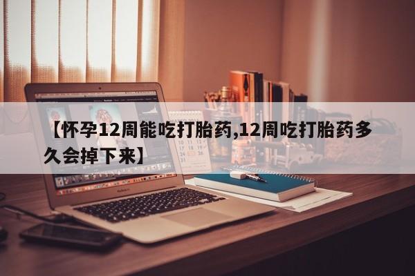 打胎药在线购买方式【怀孕12周能吃打胎药,12周吃打胎药多久会掉下来】