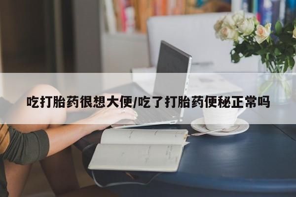 打胎药在线购买方式吃打胎药很想大便/吃了打胎药便秘正常吗
