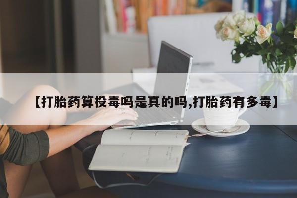 打胎药在线购买方式【打胎药算投毒吗是真的吗,打胎药有多毒】