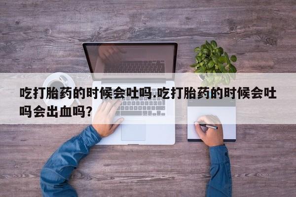 打胎药在线购买方式吃打胎药的时候会吐吗.吃打胎药的时候会吐吗会出血吗？