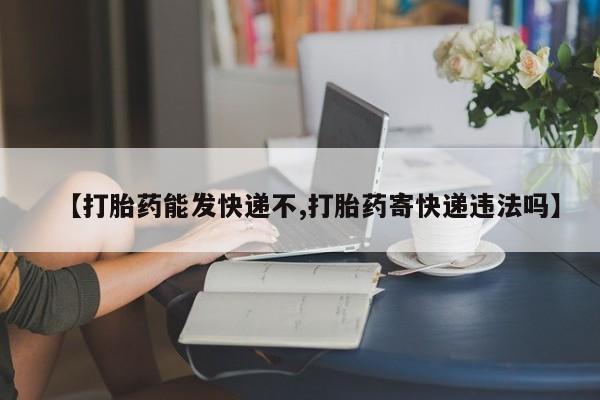打胎药在线购买方式【打胎药能发快递不,打胎药寄快递违法吗】