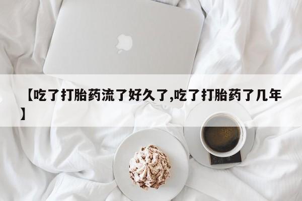 打胎药在线购买方式【吃了打胎药流了好久了,吃了打胎药了几年】