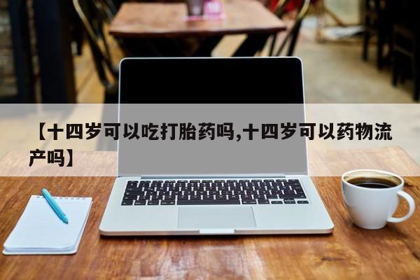 打胎药在线购买方式【十四岁可以吃打胎药吗,十四岁可以药物流产吗】