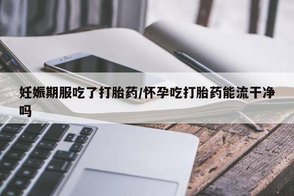 打胎药在线购买方式妊娠期服吃了打胎药/怀孕吃打胎药能流干净吗