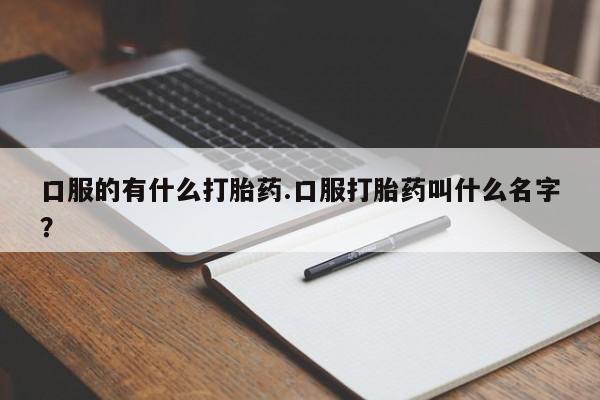 打胎药在线购买方式口服的有什么打胎药.口服打胎药叫什么名字？