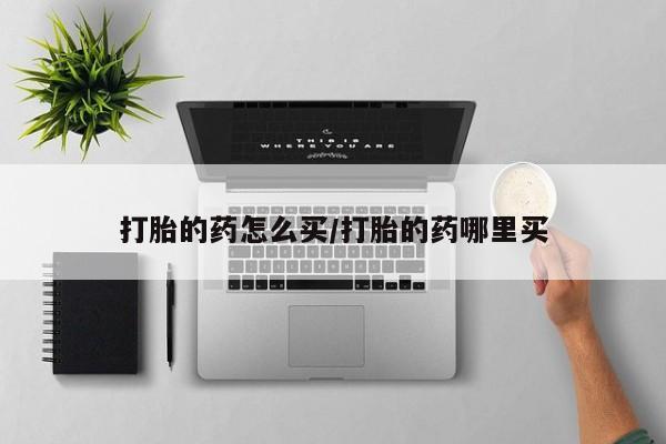 打胎药在线购买方式打胎的药怎么买/打胎的药哪里买