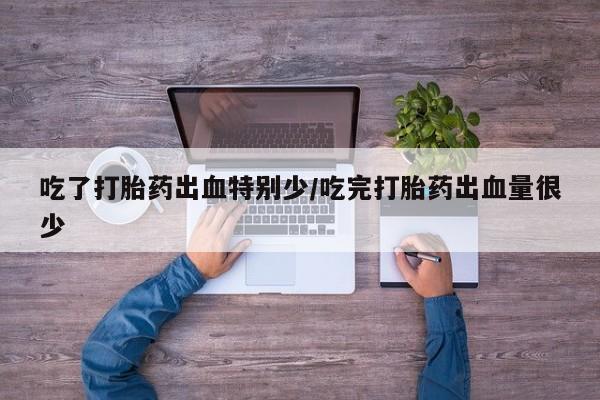 打胎药在线购买方式吃了打胎药出血特别少/吃完打胎药出血量很少