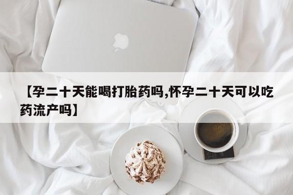 打胎药在线购买方式【孕二十天能喝打胎药吗,怀孕二十天可以吃药流产吗】