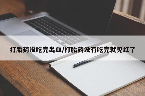 打胎药在线购买方式打胎药没吃完出血/打胎药没有吃完就见红了