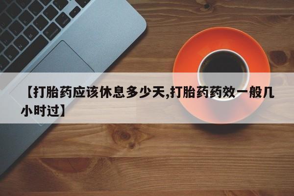 打胎药在线购买方式【打胎药应该休息多少天,打胎药药效一般几小时过】
