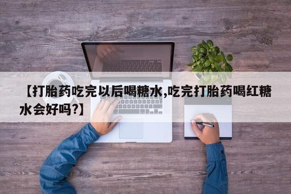 打胎药在线购买方式【打胎药吃完以后喝糖水,吃完打胎药喝红糖水会好吗?】
