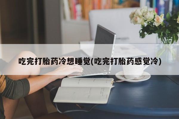 打胎药在线购买方式吃完打胎药冷想睡觉(吃完打胎药感觉冷)