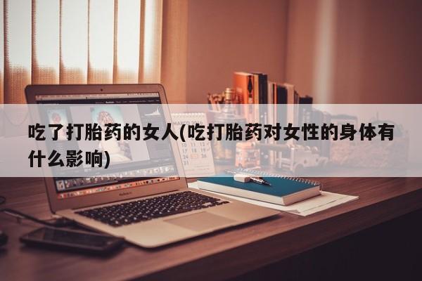 打胎药在线购买方式吃了打胎药的女人(吃打胎药对女性的身体有什么影响)