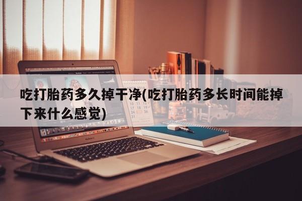 打胎药在线购买方式吃打胎药多久掉干净(吃打胎药多长时间能掉下来什么感觉)