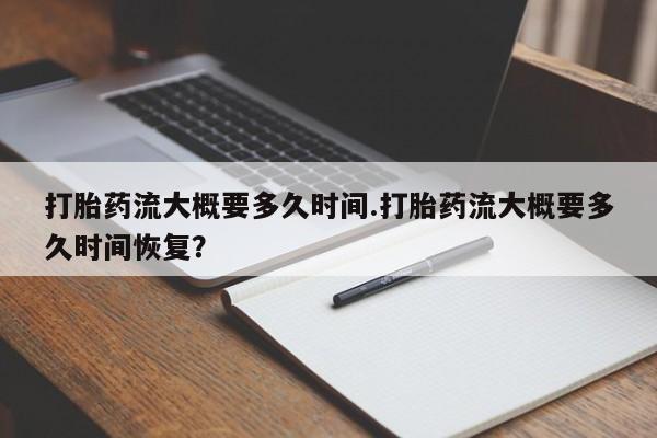 打胎药在线购买方式打胎药流大概要多久时间.打胎药流大概要多久时间恢复？