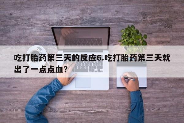 打胎药在线购买方式吃打胎药第三天的反应6.吃打胎药第三天就出了一点点血？