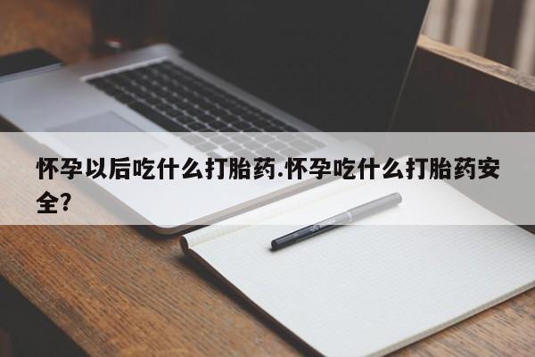 打胎药在线购买方式怀孕以后吃什么打胎药.怀孕吃什么打胎药安全？