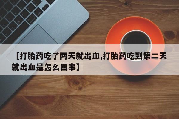 打胎药在线购买方式【打胎药吃了两天就出血,打胎药吃到第二天就出血是怎么回事】