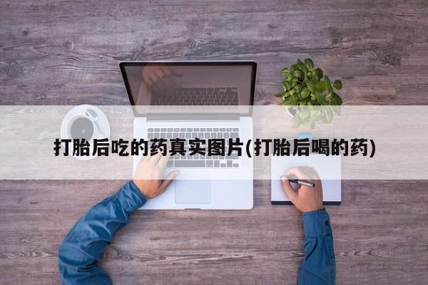 打胎药在线购买方式打胎后吃的药真实图片(打胎后喝的药)