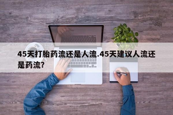 打胎药在线购买方式45天打胎药流还是人流.45天建议人流还是药流？
