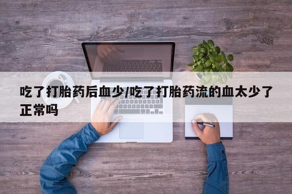 打胎药在线购买方式吃了打胎药后血少/吃了打胎药流的血太少了正常吗