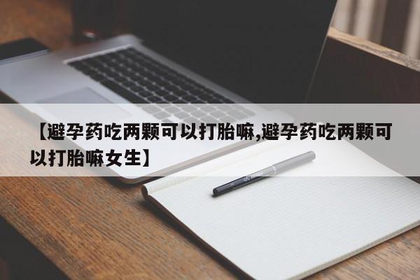 打胎药在线购买方式【避孕药吃两颗可以打胎嘛,避孕药吃两颗可以打胎嘛女生】