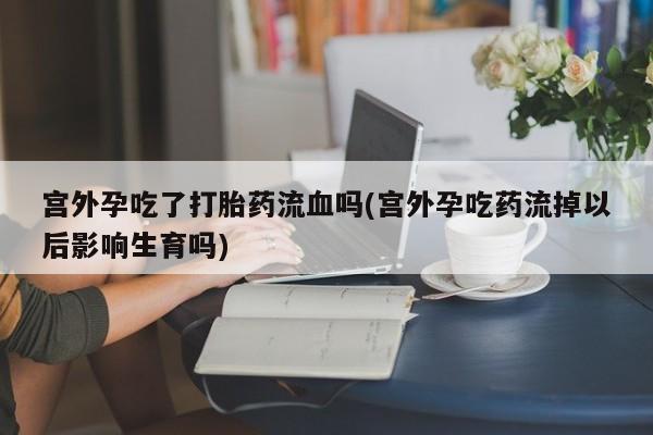 打胎药在线购买方式宫外孕吃了打胎药流血吗(宫外孕吃药流掉以后影响生育吗)
