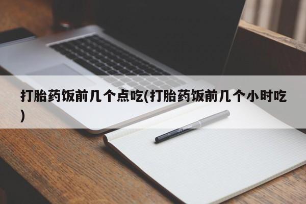 打胎药在线购买方式打胎药饭前几个点吃(打胎药饭前几个小时吃)