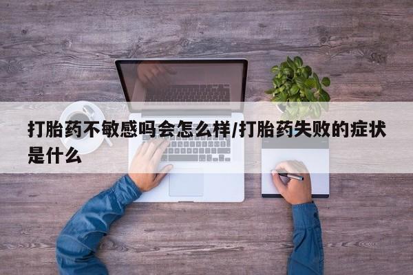 打胎药在线购买方式打胎药不敏感吗会怎么样/打胎药失败的症状是什么