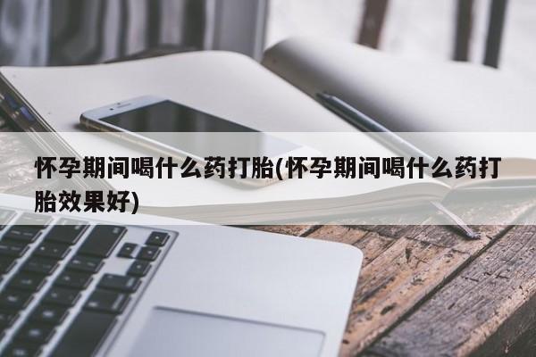 打胎药在线购买方式怀孕期间喝什么药打胎(怀孕期间喝什么药打胎效果好)